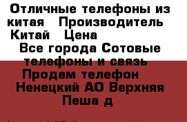 Отличные телефоны из китая › Производитель ­ Китай › Цена ­ 5000-10000 - Все города Сотовые телефоны и связь » Продам телефон   . Ненецкий АО,Верхняя Пеша д.
